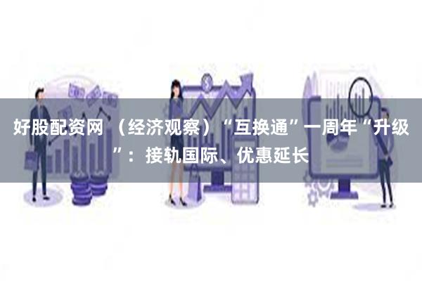 好股配资网 （经济观察）“互换通”一周年“升级”：接轨国际、优惠延长