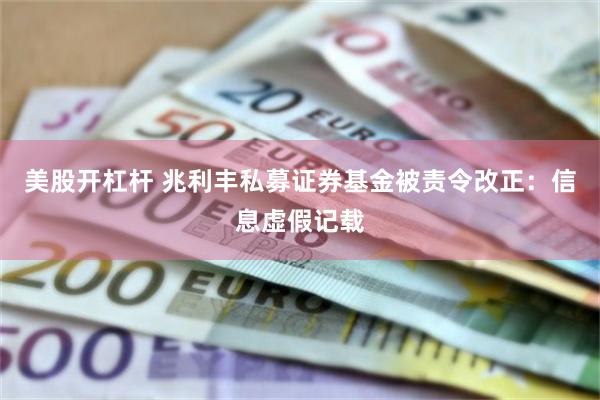 美股开杠杆 兆利丰私募证券基金被责令改正：信息虚假记载