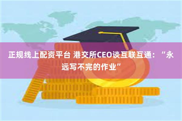 正规线上配资平台 港交所CEO谈互联互通：“永远写不完的作业”