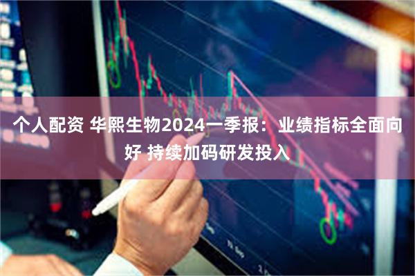 个人配资 华熙生物2024一季报：业绩指标全面向好 持续加码研发投入