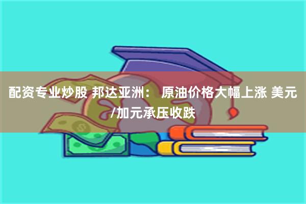 配资专业炒股 邦达亚洲： 原油价格大幅上涨 美元/加元承压收跌