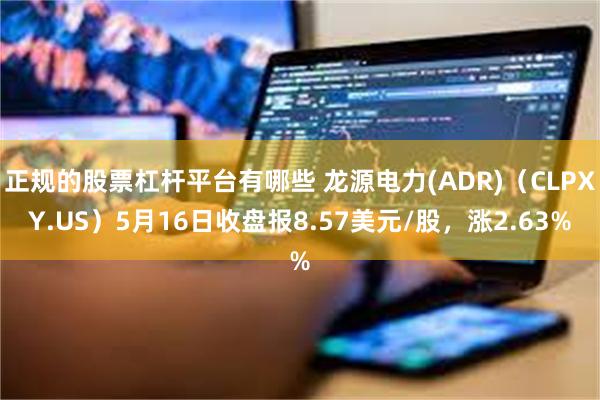 正规的股票杠杆平台有哪些 龙源电力(ADR)（CLPXY.US）5月16日收盘报8.57美元/股，涨2.63%