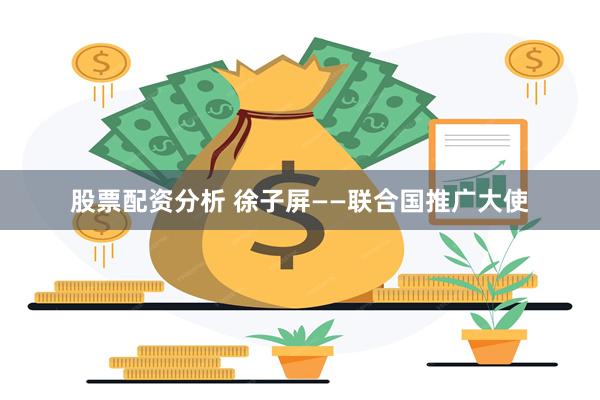 股票配资分析 徐子屏——联合国推广大使