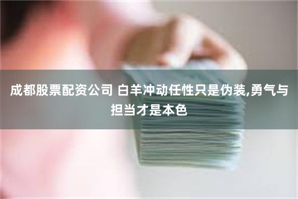 成都股票配资公司 白羊冲动任性只是伪装,勇气与担当才是本色