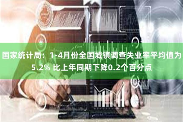 国家统计局：1-4月份全国城镇调查失业率平均值为5.2% 比上年同期下降0.2个百分点