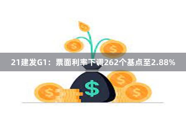 21建发G1：票面利率下调262个基点至2.88%