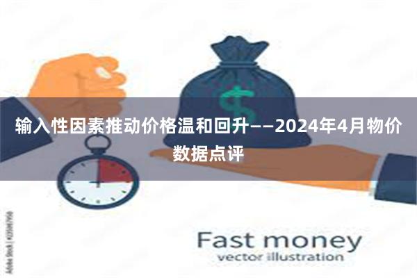 输入性因素推动价格温和回升——2024年4月物价数据点评