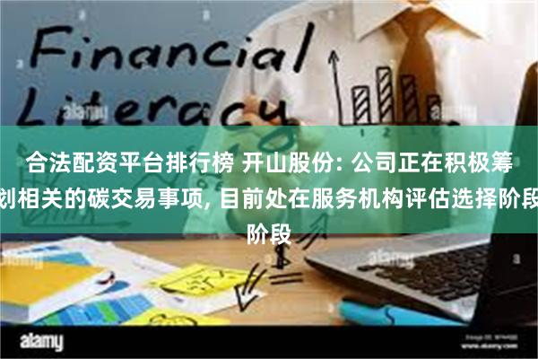 合法配资平台排行榜 开山股份: 公司正在积极筹划相关的碳交易事项, 目前处在服务机构评估选择阶段