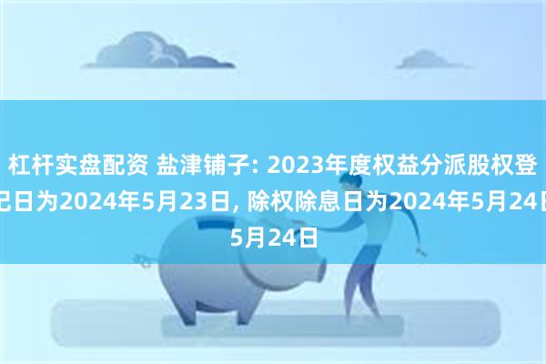 杠杆实盘配资 盐津铺子: 2023年度权益分派股权登记日为2024年5月23日, 除权除息日为2024年5月24日