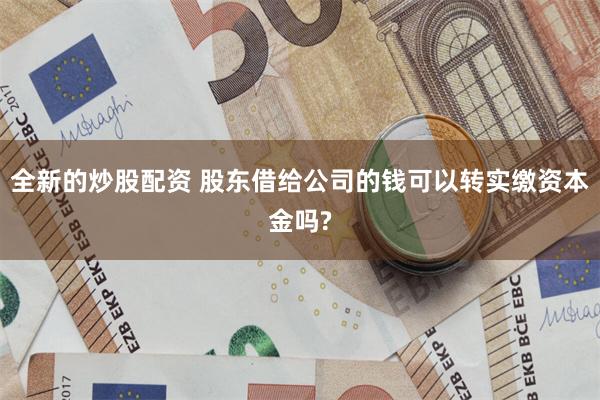 全新的炒股配资 股东借给公司的钱可以转实缴资本金吗?