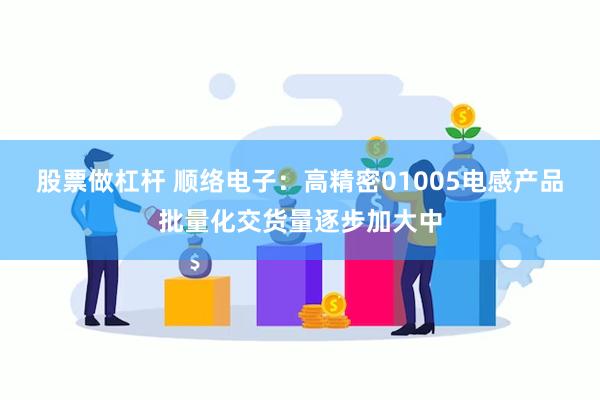 股票做杠杆 顺络电子：高精密01005电感产品批量化交货量逐步加大中