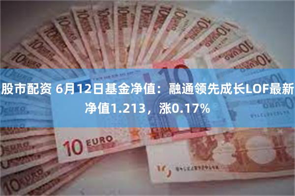 股市配资 6月12日基金净值：融通领先成长LOF最新净值1.213，涨0.17%