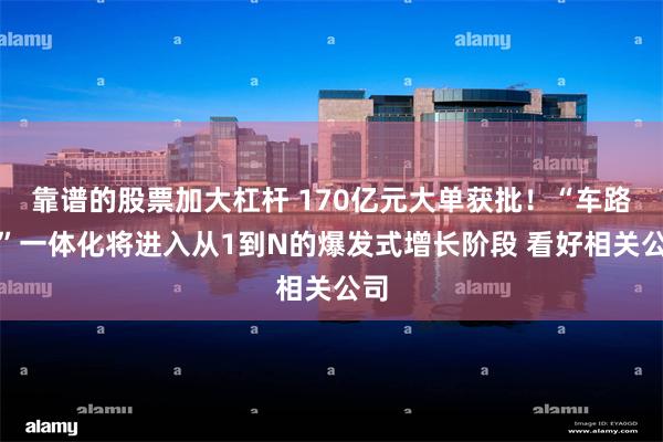 靠谱的股票加大杠杆 170亿元大单获批！“车路云”一体化将进入从1到N的爆发式增长阶段 看好相关公司