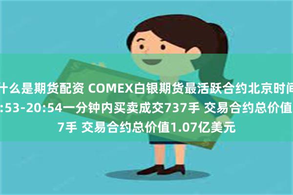 什么是期货配资 COMEX白银期货最活跃合约北京时间6月18日20:53-20:54一分钟内买卖成交737手 交易合约总价值1.07亿美元