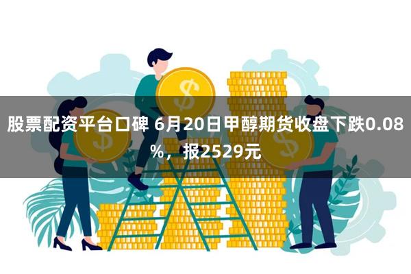 股票配资平台口碑 6月20日甲醇期货收盘下跌0.08%，报2529元