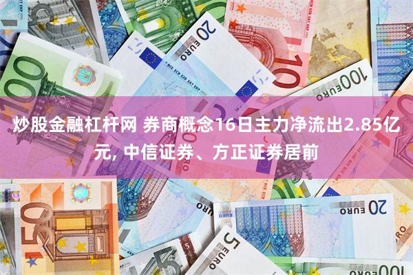 炒股金融杠杆网 券商概念16日主力净流出2.85亿元, 中信证券、方正证券居前