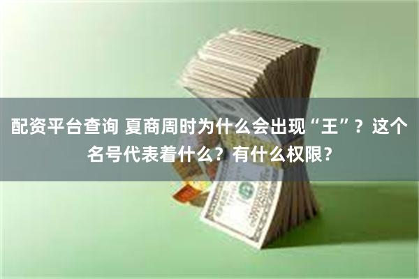 配资平台查询 夏商周时为什么会出现“王”？这个名号代表着什么？有什么权限？