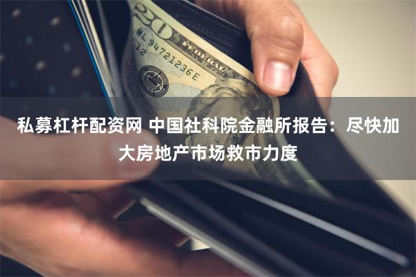 私募杠杆配资网 中国社科院金融所报告：尽快加大房地产市场救市力度