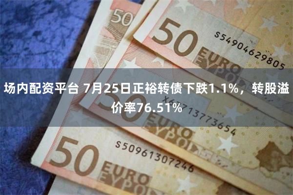 场内配资平台 7月25日正裕转债下跌1.1%，转股溢价率76.51%