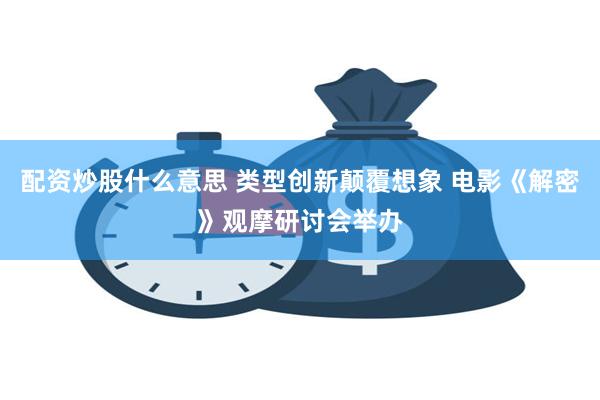 配资炒股什么意思 类型创新颠覆想象 电影《解密》观摩研讨会举办