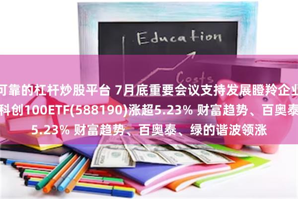 可靠的杠杆炒股平台 7月底重要会议支持发展瞪羚企业和独角兽企业！科创100ETF(588190)涨超5.23% 财富趋势、百奥泰、绿的谐波领涨