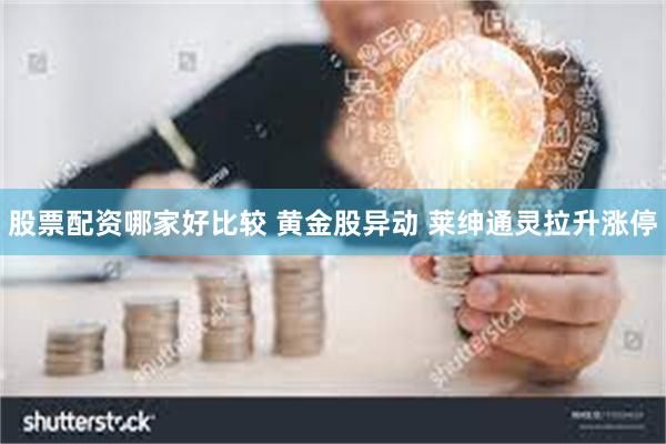 股票配资哪家好比较 黄金股异动 莱绅通灵拉升涨停