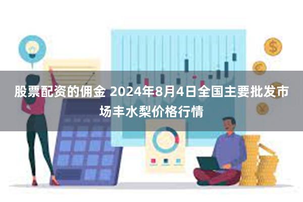 股票配资的佣金 2024年8月4日全国主要批发市场丰水梨价格行情