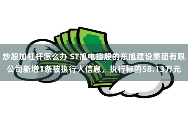 炒股加杠杆怎么办 ST旭电控股的东旭建设集团有限公司新增1条被执行人信息，执行标的58.13万元