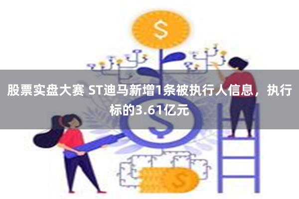 股票实盘大赛 ST迪马新增1条被执行人信息，执行标的3.61亿元