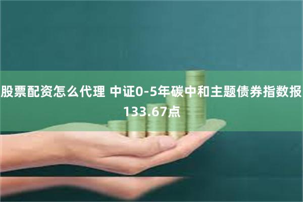 股票配资怎么代理 中证0-5年碳中和主题债券指数报133.67点