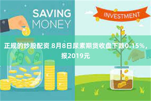 正规的炒股配资 8月8日尿素期货收盘下跌0.15%，报2019元