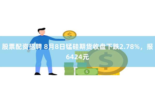 股票配资招聘 8月8日锰硅期货收盘下跌2.78%，报6424元