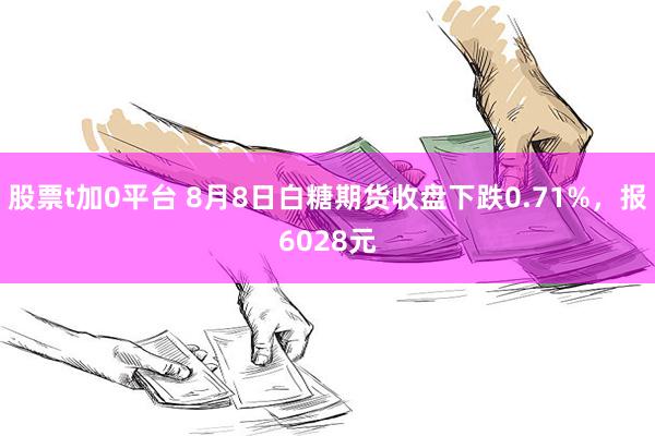 股票t加0平台 8月8日白糖期货收盘下跌0.71%，报6028元