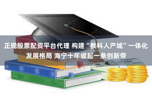 正规股票配资平台代理 构建“教科人产城”一体化发展格局 海宁十年崛起一条创新带