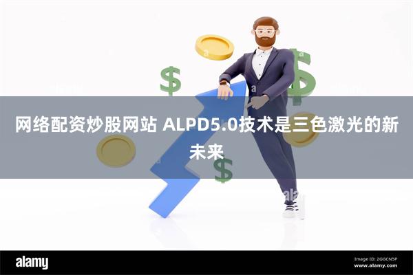 网络配资炒股网站 ALPD5.0技术是三色激光的新未来