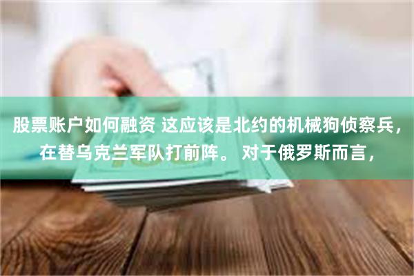 股票账户如何融资 这应该是北约的机械狗侦察兵，在替乌克兰军队打前阵。 对于俄罗斯而言，