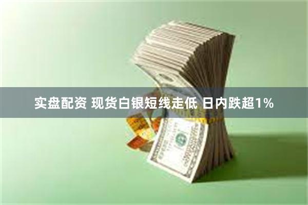 实盘配资 现货白银短线走低 日内跌超1%