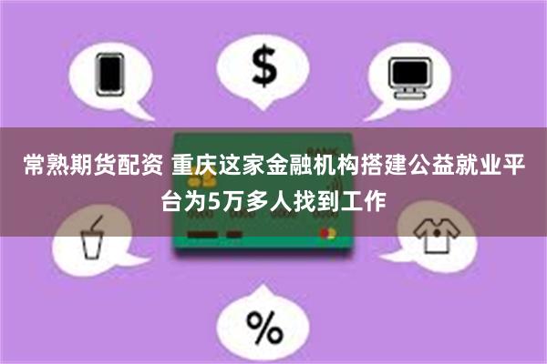 常熟期货配资 重庆这家金融机构搭建公益就业平台为5万多人找到工作