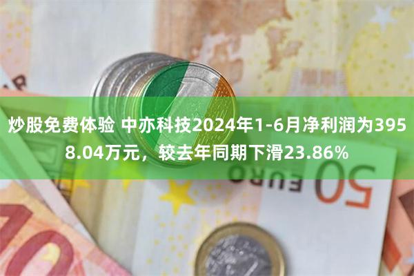 炒股免费体验 中亦科技2024年1-6月净利润为3958.04万元，较去年同期下滑23.86%