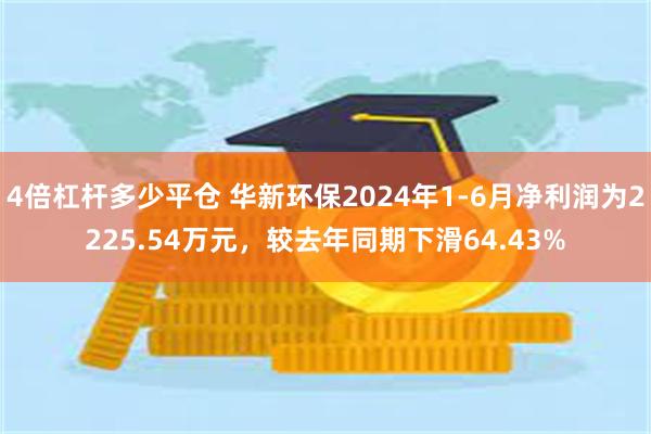 4倍杠杆多少平仓 华新环保2024年1-6月净利润为2225.54万元，较去年同期下滑64.43%