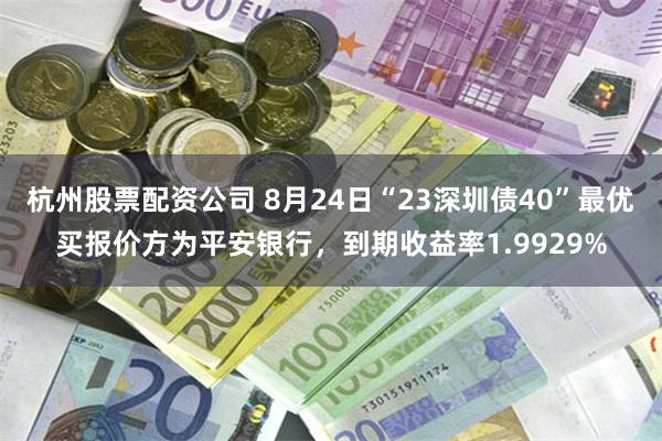 杭州股票配资公司 8月24日“23深圳债40”最优买报价方为平安银行，到期收益率1.9929%