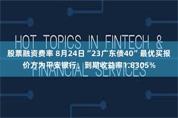 股票融资费率 8月24日“23广东债40”最优买报价方为平安银行，到期收益率1.8305%