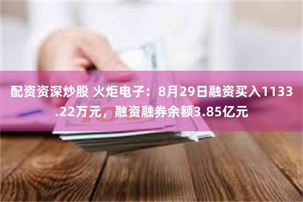 配资资深炒股 火炬电子：8月29日融资买入1133.22万元，融资融券余额3.85亿元