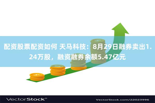 配资股票配资如何 天马科技：8月29日融券卖出1.24万股，融资融券余额5.47亿元