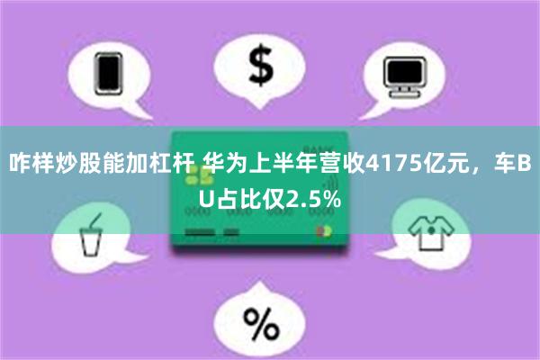 咋样炒股能加杠杆 华为上半年营收4175亿元，车BU占比仅2.5%