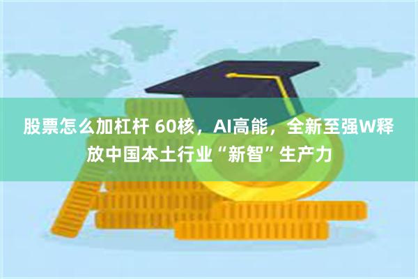 股票怎么加杠杆 60核，AI高能，全新至强W释放中国本土行业“新智”生产力