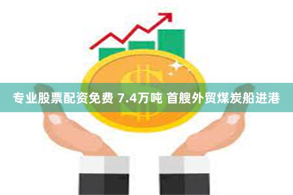 专业股票配资免费 7.4万吨 首艘外贸煤炭船进港