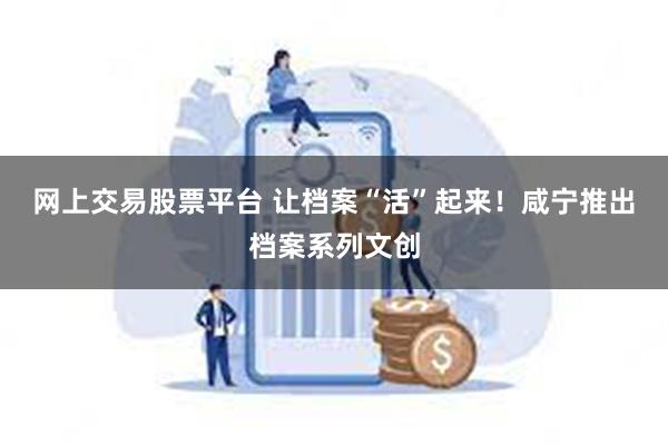 网上交易股票平台 让档案“活”起来！咸宁推出档案系列文创