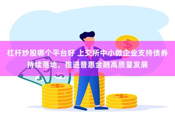 杠杆炒股哪个平台好 上交所中小微企业支持债券持续落地，推进普惠金融高质量发展