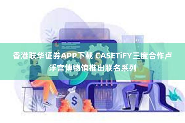 香港联华证券APP下载 CASETiFY三度合作卢浮宫博物馆推出联名系列